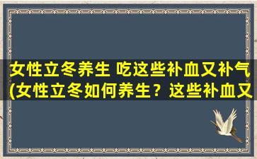 女性立冬养生 吃这些补血又补气(女性立冬如何养生？这些补血又补气的食材可别错过！)